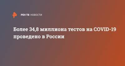 Более 34,8 миллиона тестов на COVID-19 проведено в России