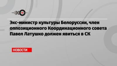 Экс-министр культуры Белоруссии, член оппозиционного Координационного совета Павел Латушко должен явиться в СК