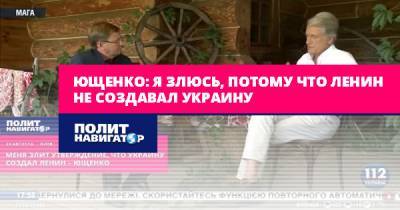 Ющенко: Я злюсь, потому что Ленин не создавал Украину