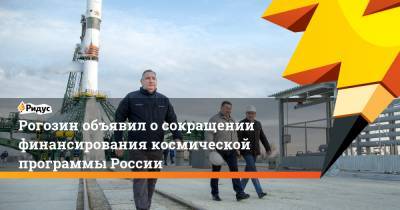 Рогозин объявил о сокращении финансирования космической программы России