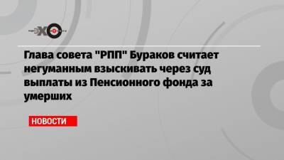 Глава совета «РПП» Бураков считает негуманным взыскивать через суд выплаты из Пенсионного фонда за умерших