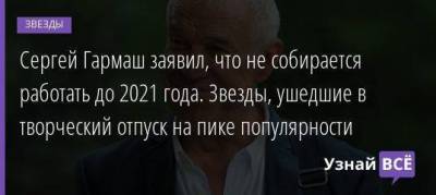 Сергей Гармаш заявил, что не собирается работать до 2021 года. Звезды, ушедшие в творческий отпуск на пике популярности