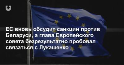 ЕС вновь обсудит санкции против Беларуси, а глава Европейского совета безрезультатно пробовал связаться с Лукашенко