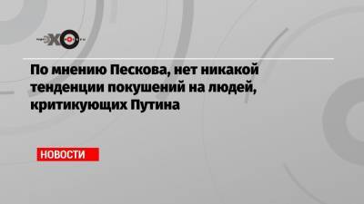 По мнению Пескова, нет никакой тенденции покушений на людей, критикующих Путина