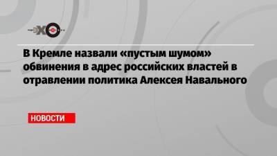 В Кремле назвали «пустым шумом» обвинения в адрес российских властей в отравлении политика Алексея Навального