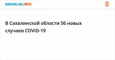 В Сахалинской области 56 новых случаев COVID-19