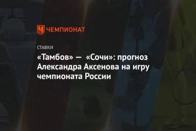 «Тамбов» — «Сочи»: прогноз Александра Аксенова на игру чемпионата России