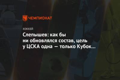 Слепышев: как бы ни обновлялся состав, цель у ЦСКА одна — только Кубок Гагарина