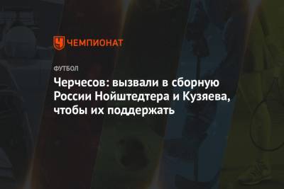 Черчесов: вызвали в сборную России Нойштедтера и Кузяева, чтобы их поддержать