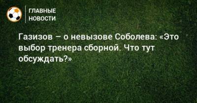 Газизов – о невызове Соболева: «Это выбор тренера сборной. Что тут обсуждать?»
