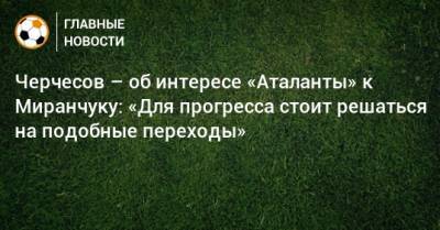 Черчесов – об интересе «Аталанты» к Миранчуку: «Для прогресса стоит решаться на подобные переходы»