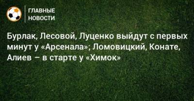 Бурлак, Лесовой, Луценко выйдут с первых минут у «Арсенала»; Ломовицкий, Конате, Алиев – в старте у «Химок»