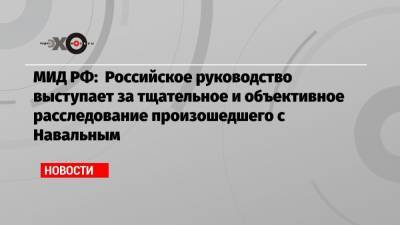 МИД РФ: Российское руководство выступает за тщательное и объективное расследование произошедшего с Навальным