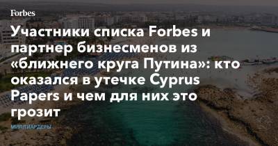 Участники списка Forbes и партнер бизнесменов из «ближнего круга Путина»: кто оказался в утечке Cyprus Papers и чем для них это грозит