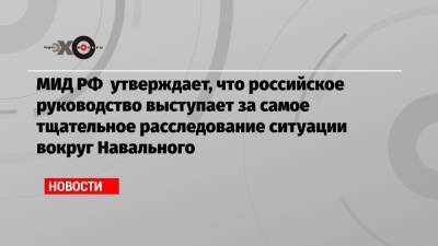 МИД РФ утверждает, что российское руководство выступает за самое тщательное расследование ситуации вокруг Навального