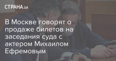 В Москве говорят о продаже билетов на заседания суда с актером Михаилом Ефремовым
