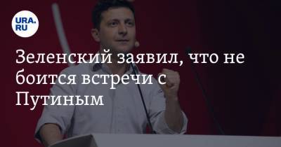 Зеленский заявил, что не боится встречи с Путиным