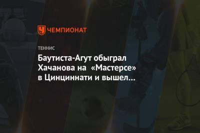 Баутиста-Агут обыграл Хачанова на «Мастерсе» в Цинциннати и вышел на Медведева