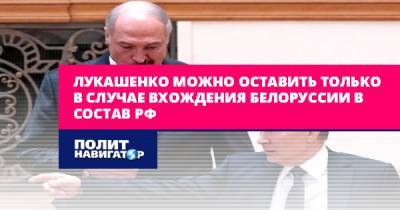 Лукашенко можно оставить только в случае вхождения Белоруссии в...