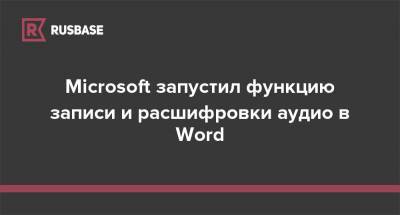Microsoft запустил функцию записи и расшифровки аудио в Word - rb.ru - Microsoft