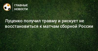Луценко получил травму и рискует не восстановиться к матчам сборной России - bombardir.ru - Россия - Венгрия