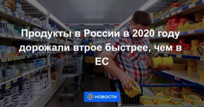 Продукты в России в 2020 году дорожали втрое быстрее, чем в ЕС