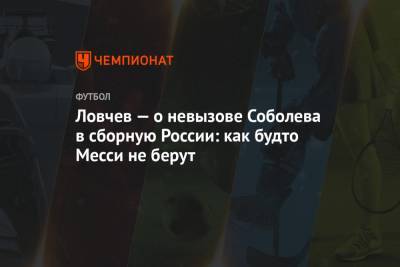 Ловчев — о невызове Соболева в сборную России: как будто Месси не берут