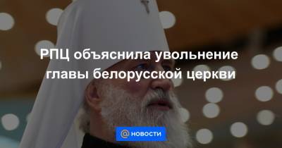 РПЦ объяснила увольнение главы белорусской церкви