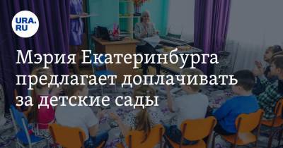Мэрия Екатеринбурга предлагает доплачивать за детские сады