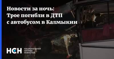 Новости за ночь: Трое погибли в ДТП с автобусом в Калмыкии