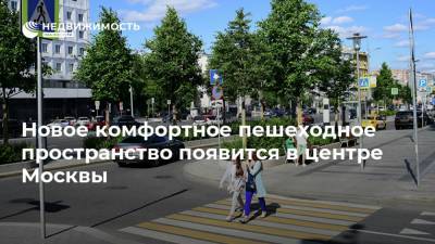 Новое комфортное пешеходное пространство появится в центре Москвы
