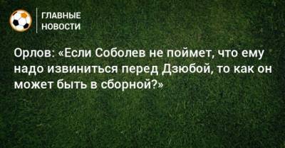 Орлов: «Если Соболев не поймет, что ему надо извиниться перед Дзюбой, то как он может быть в сборной?»