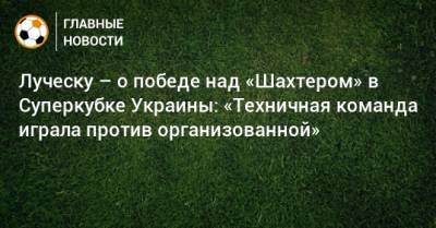 Луческу – о победе над «Шахтером» в Суперкубке Украины: «Техничная команда играла против организованной»
