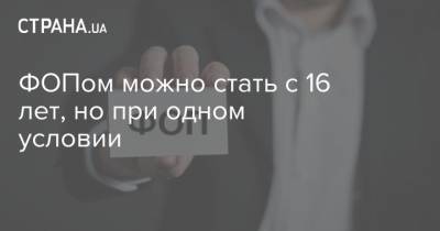 ФОПом можно стать с 16 лет, но при одном условии