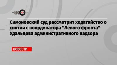 Симоновский суд рассмотрит ходатайство о снятии с координатора «Левого фронта» Удальцова административного надзора