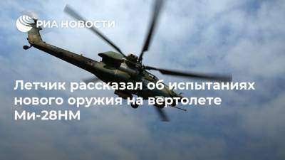 Летчик рассказал об испытаниях нового оружия на вертолете Ми-28НМ