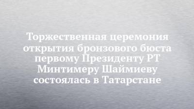 Торжественная церемония открытия бронзового бюста первому Президенту РТ Минтимеру Шаймиеву состоялась в Татарстане