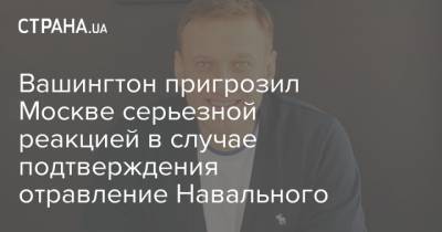 Вашингтон пригрозил Москве серьезной реакцией в случае подтверждения отравление Навального