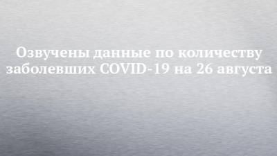 Озвучены данные по количеству заболевших COVID-19 на 26 августа
