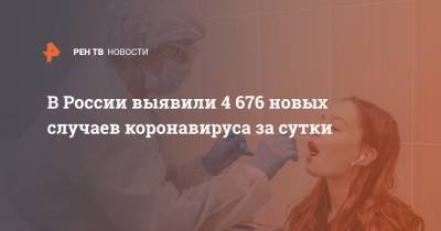 В России выявили 4 676 новых случаев коронавируса за сутки