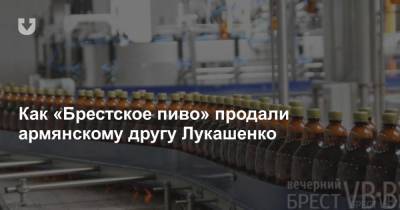Как «Брестское пиво» продали армянскому другу Лукашенко