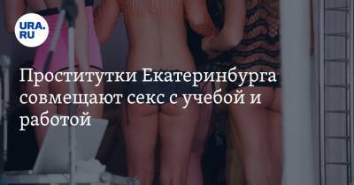 Проститутки Екатеринбурга совмещают секс с учебой и работой. 11% из них заражены ВИЧ