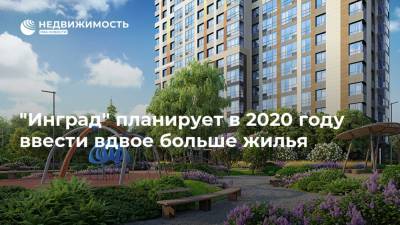 "Инград" планирует в 2020 году ввести вдвое больше жилья