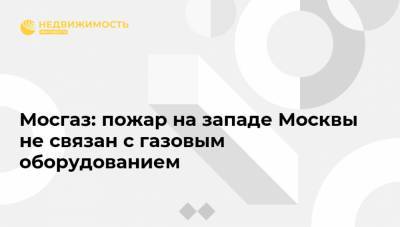 Мосгаз: пожар на западе Москвы не связан с газовым оборудованием