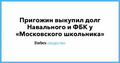 Пригожин выкупил долг Навального и ФБК у «Московского школьника»