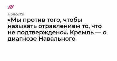 «Мы против того, чтобы называть отравлением то, что не подтверждено». Кремль — о диагнозе Навального