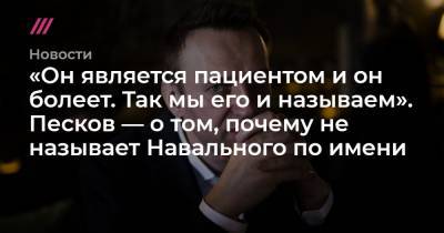 «Он является пациентом и он болеет. Так мы его и называем». Песков — о том, почему не называет Навального по имени