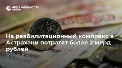 На реабилитационный комплекс в Астрахани потратят более 2 млрд рублей
