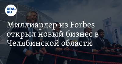 Миллиардер из Forbes открыл новый бизнес в Челябинской области. ФОТО