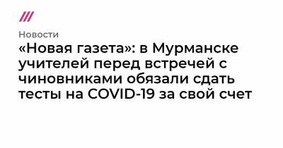 «Новая газета»: в Мурманске учителей перед встречей с чиновниками обязали сдать тесты на COVID-19 за свой счет